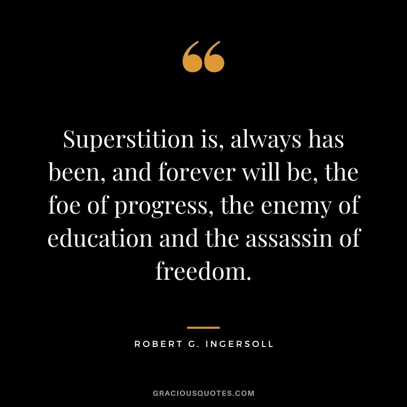 Superstition is, always has been, and forever will be, the foe of progress, the enemy of education and the assassin of freedom.