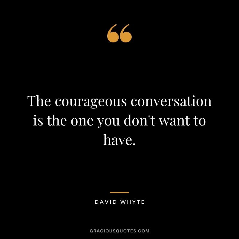 The courageous conversation is the one you don't want to have.