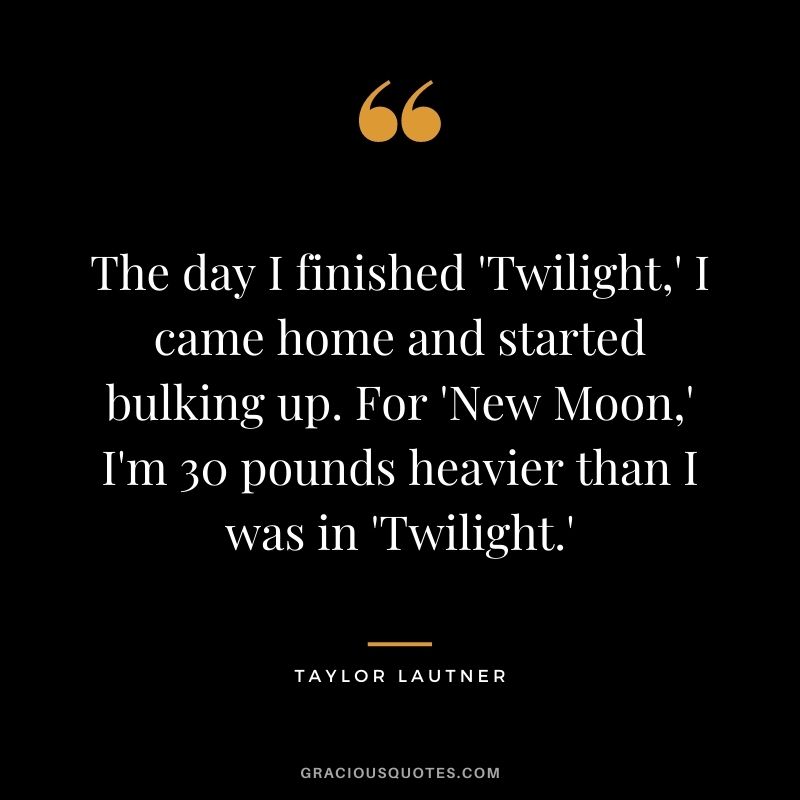 The day I finished 'Twilight,' I came home and started bulking up. For 'New Moon,' I'm 30 pounds heavier than I was in 'Twilight.'