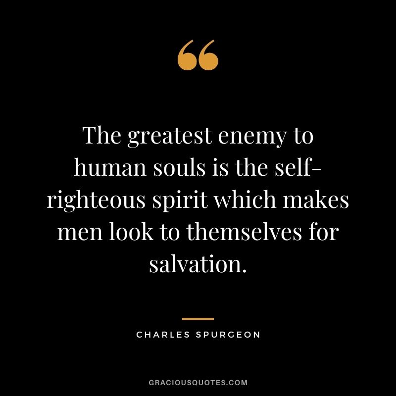 The greatest enemy to human souls is the self-righteous spirit which makes men look to themselves for salvation.