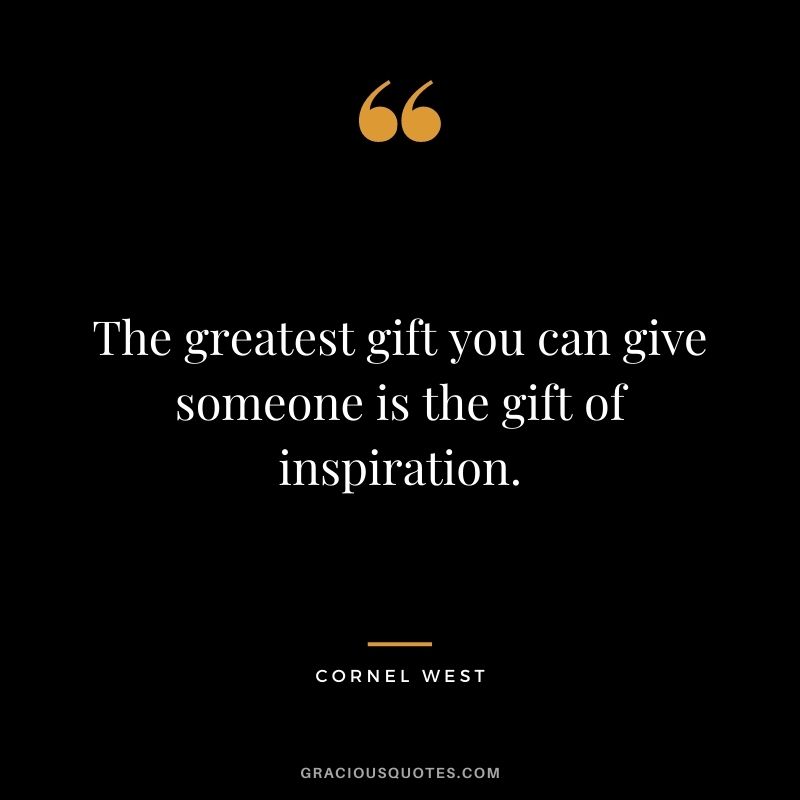 The greatest gift you can give someone is the gift of inspiration.