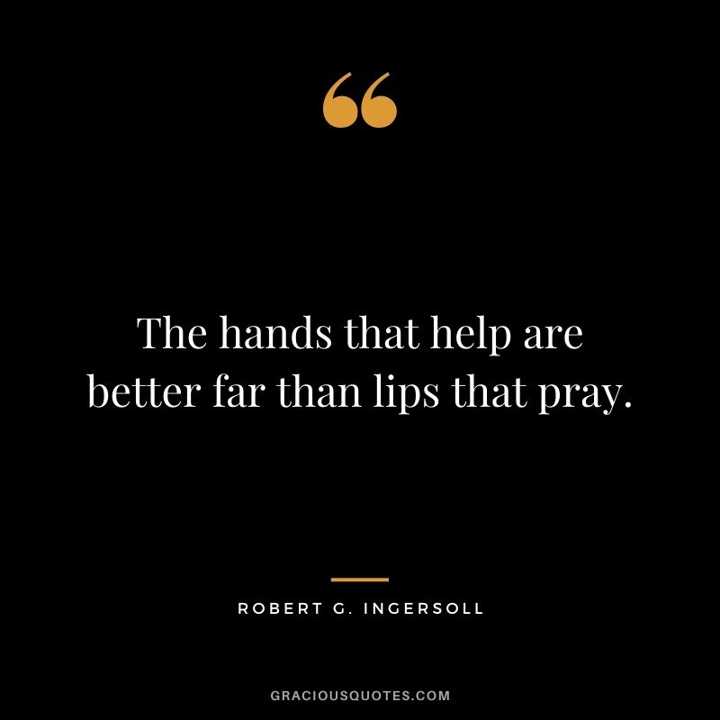 The hands that help are better far than lips that pray.