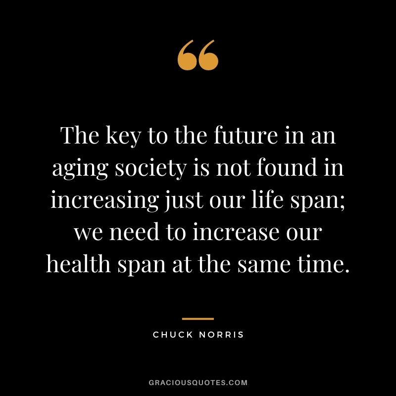 The key to the future in an aging society is not found in increasing just our life span; we need to increase our health span at the same time.