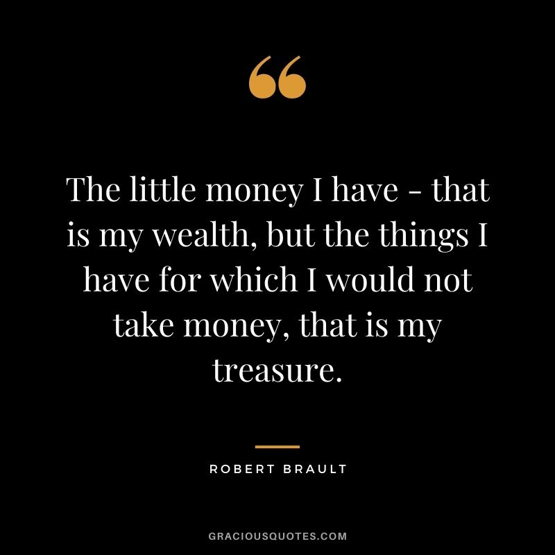 The little money I have - that is my wealth, but the things I have for which I would not take money, that is my treasure.
