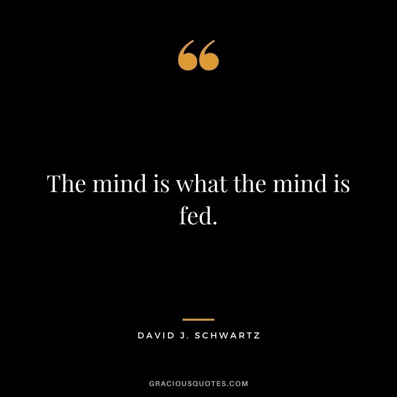 The mind is what the mind is fed.