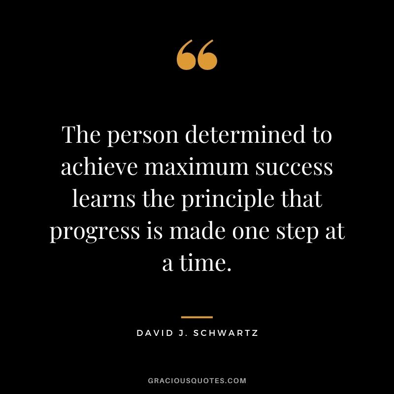 The person determined to achieve maximum success learns the principle that progress is made one step at a time.