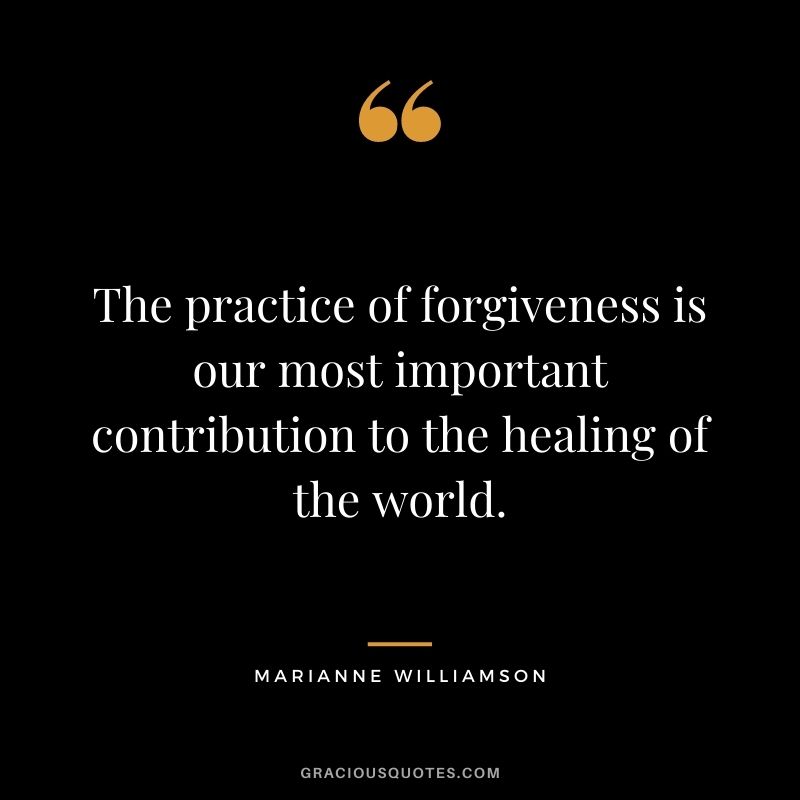 The practice of forgiveness is our most important contribution to the healing of the world.