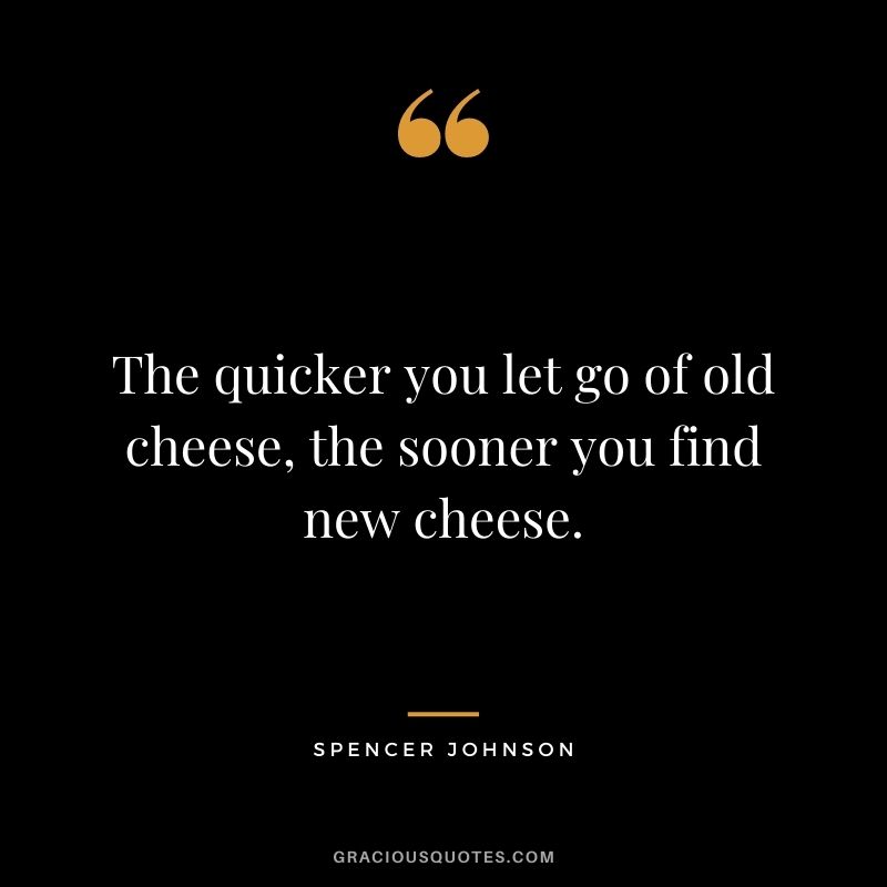 The quicker you let go of old cheese, the sooner you find new cheese.