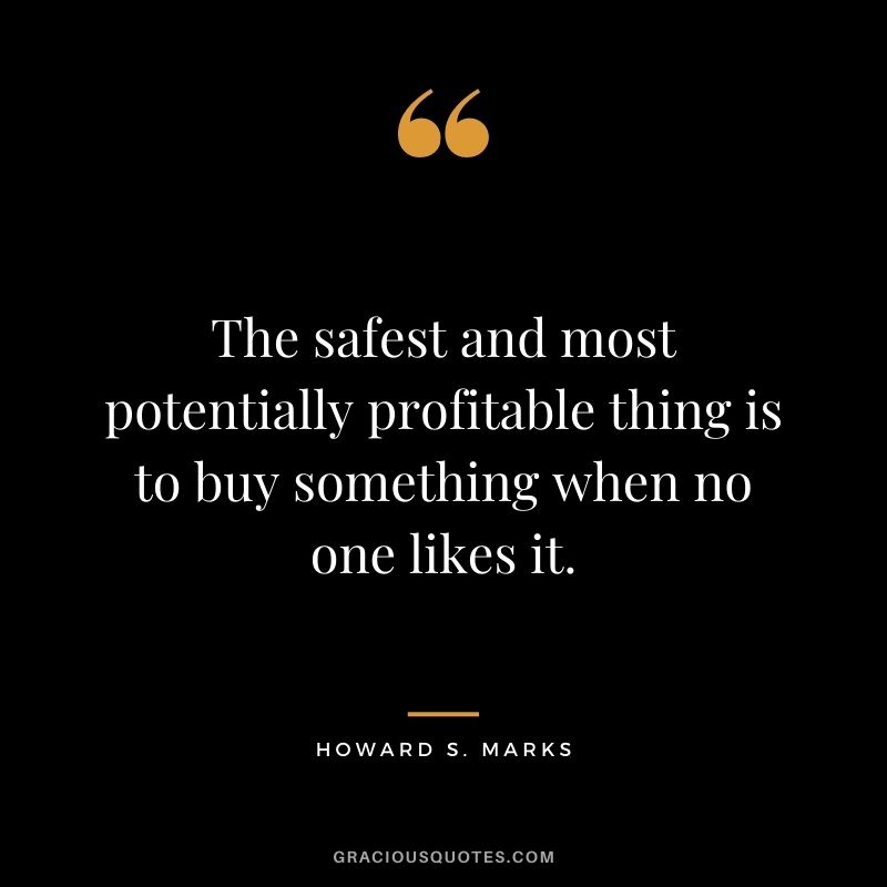 The safest and most potentially profitable thing is to buy something when no one likes it.