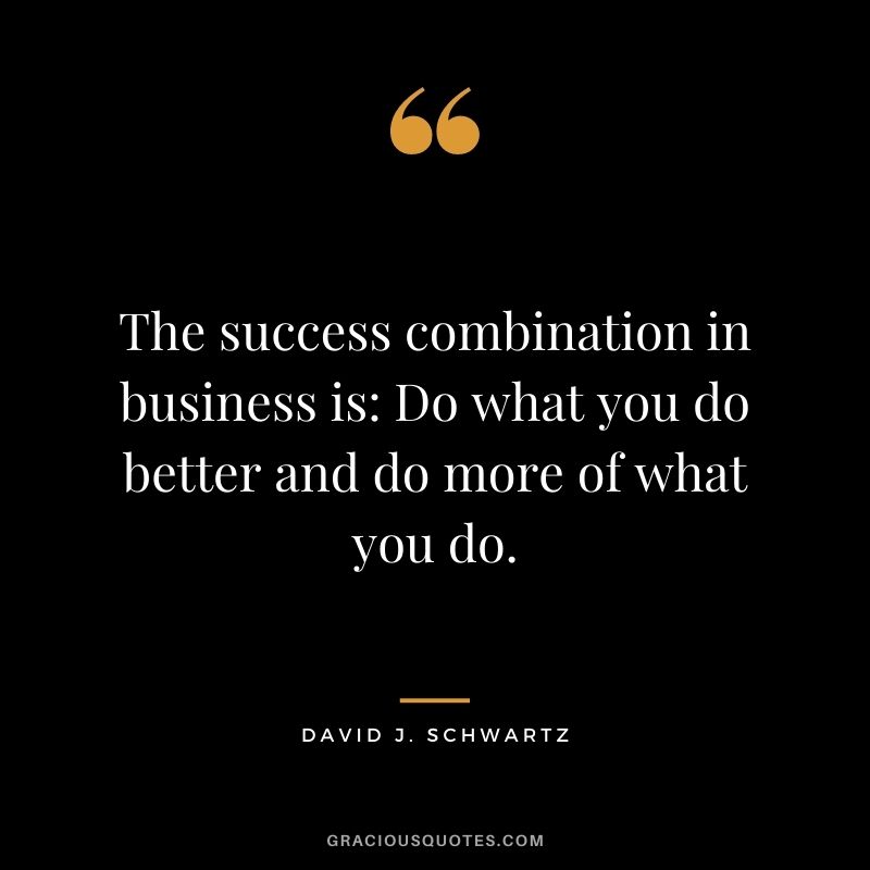The success combination in business is: Do what you do better and do more of what you do.