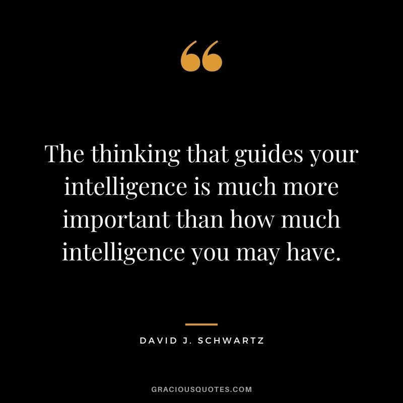 The thinking that guides your intelligence is much more important than how much intelligence you may have.