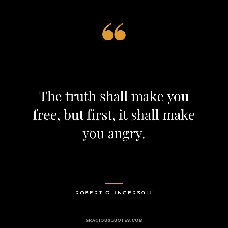The truth shall make you free, but first, it shall make you angry.