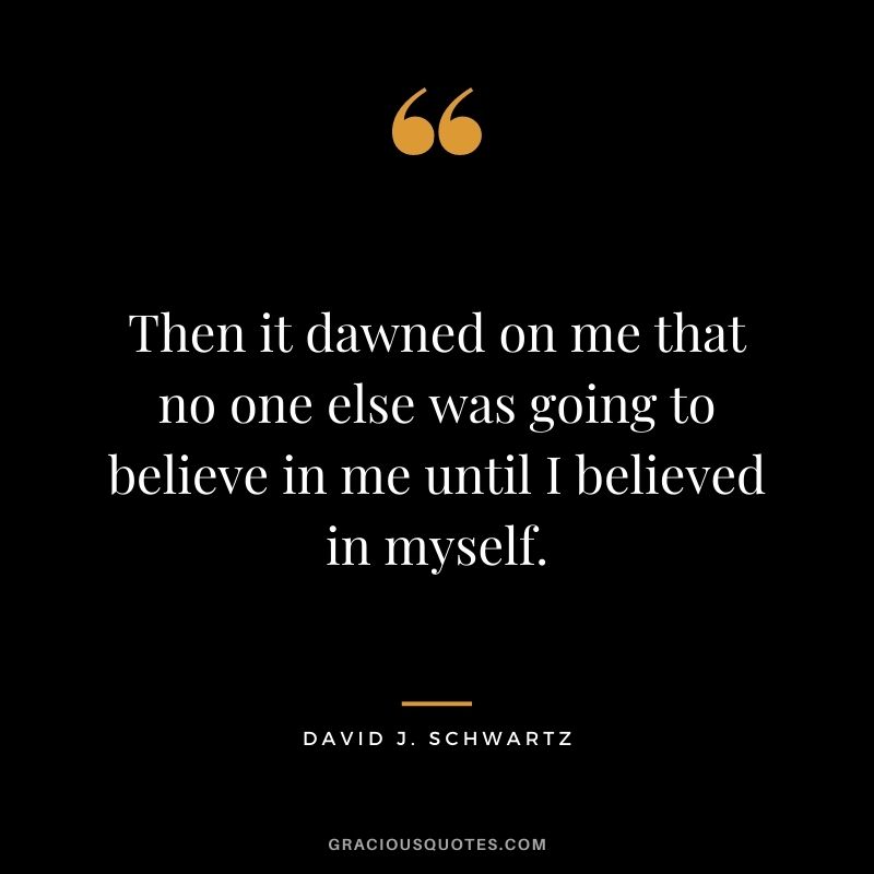 Then it dawned on me that no one else was going to believe in me until I believed in myself.