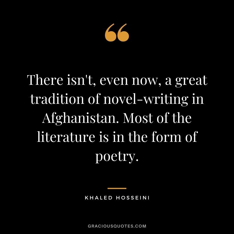 There isn't, even now, a great tradition of novel-writing in Afghanistan. Most of the literature is in the form of poetry.