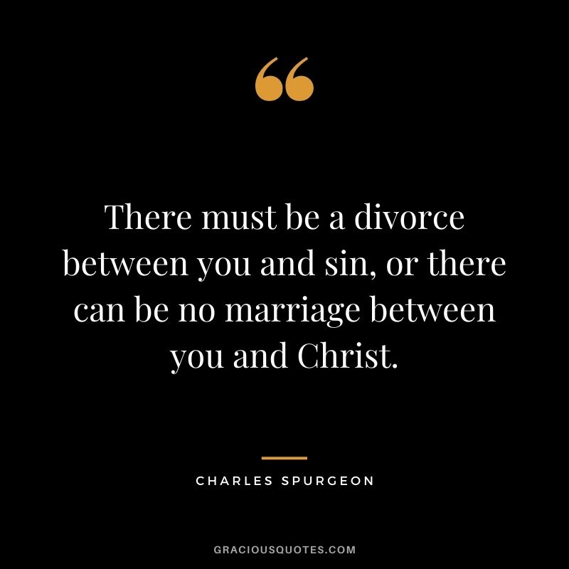 There must be a divorce between you and sin, or there can be no marriage between you and Christ.
