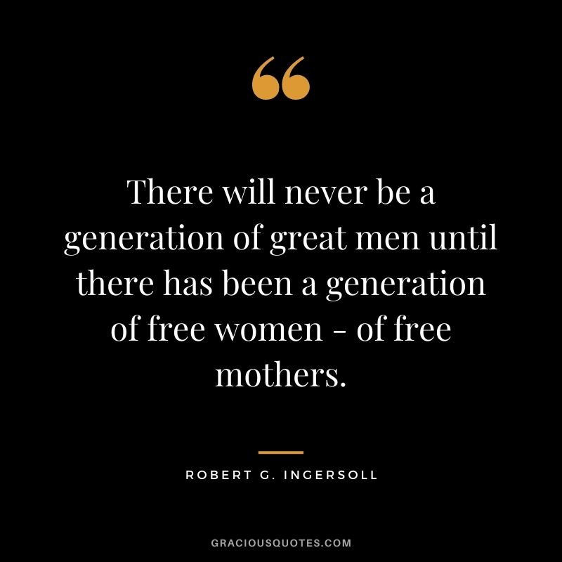 There will never be a generation of great men until there has been a generation of free women - of free mothers.