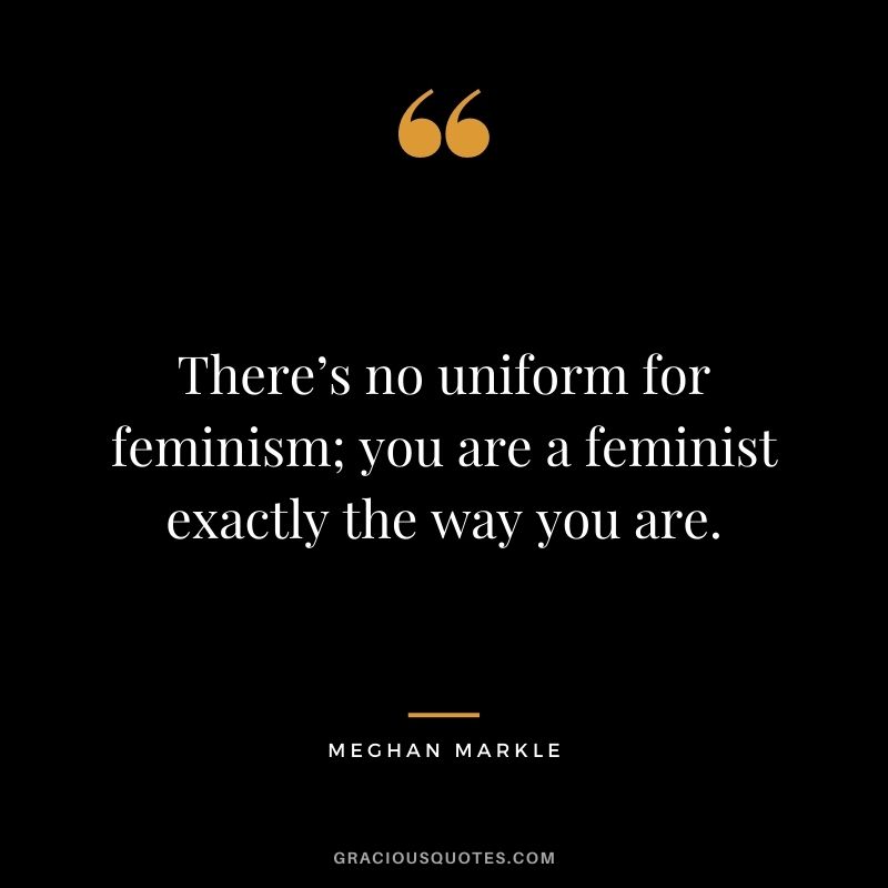 There’s no uniform for feminism; you are a feminist exactly the way you are.