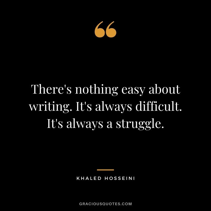 There's nothing easy about writing. It's always difficult. It's always a struggle.