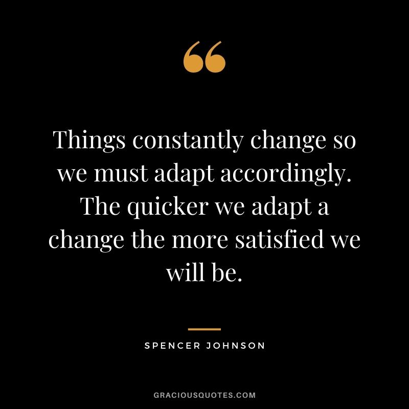Things constantly change so we must adapt accordingly. The quicker we adapt a change the more satisfied we will be.