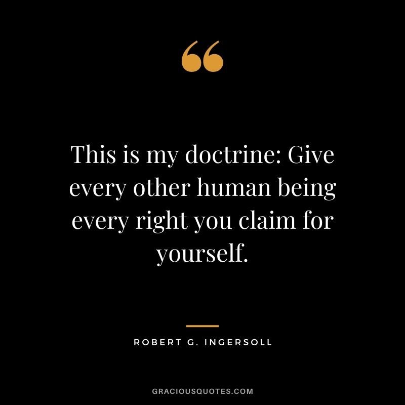 This is my doctrine: Give every other human being every right you claim for yourself.