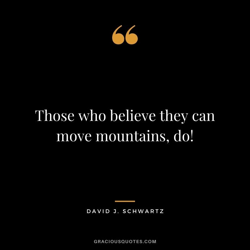 Those who believe they can move mountains, do!
