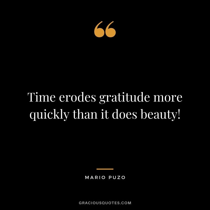 Time erodes gratitude more quickly than it does beauty!