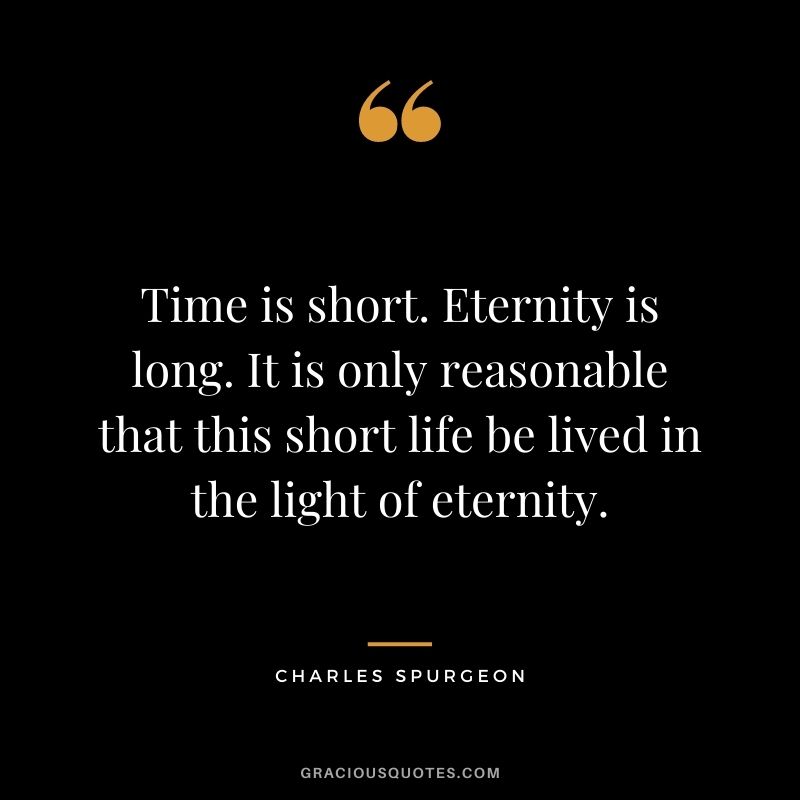 Time is short. Eternity is long. It is only reasonable that this short life be lived in the light of eternity.