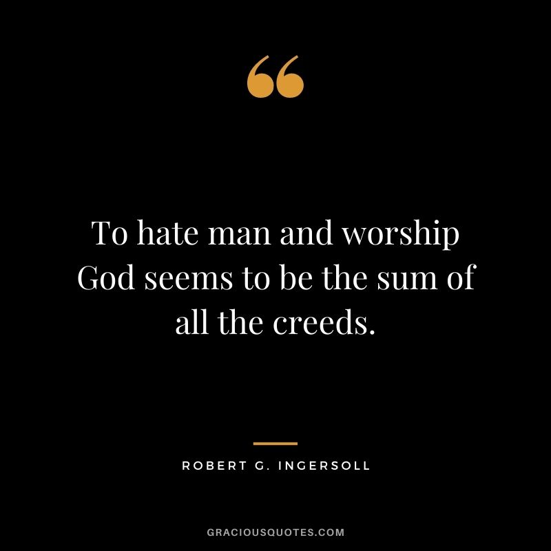 To hate man and worship God seems to be the sum of all the creeds.
