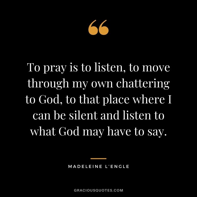 To pray is to listen, to move through my own chattering to God, to that place where I can be silent and listen to what God may have to say.