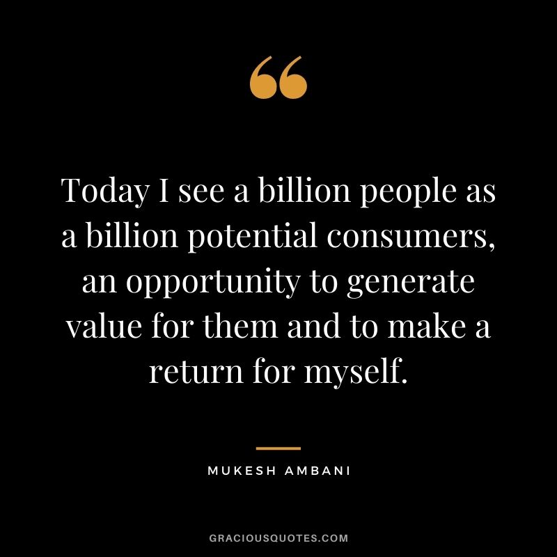 Today I see a billion people as a billion potential consumers, an opportunity to generate value for them and to make a return for myself.