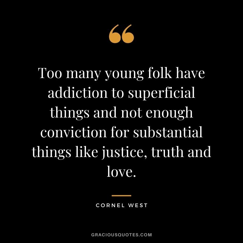 Too many young folk have addiction to superficial things and not enough conviction for substantial things like justice, truth and love.