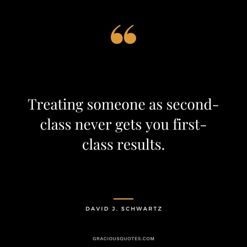 Treating someone as second-class never gets you first-class results.