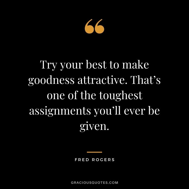 Try your best to make goodness attractive. That’s one of the toughest assignments you’ll ever be given.