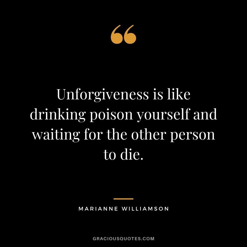Unforgiveness is like drinking poison yourself and waiting for the other person to die.