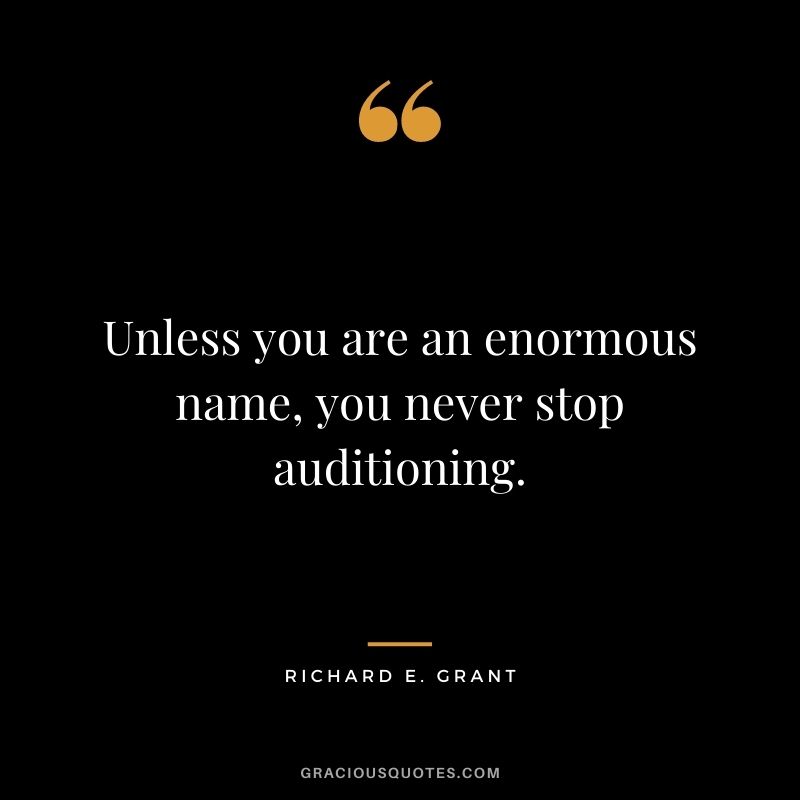 Unless you are an enormous name, you never stop auditioning.