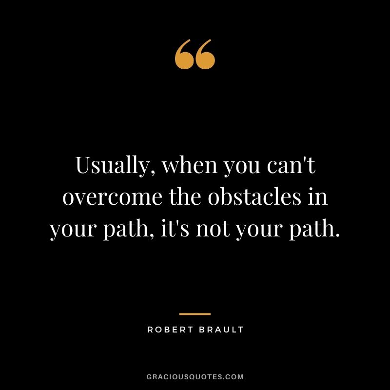 Usually, when you can't overcome the obstacles in your path, it's not your path.