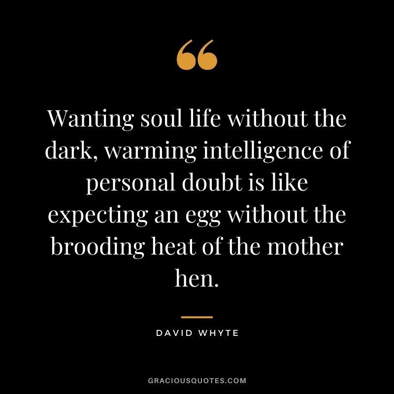 Wanting soul life without the dark, warming intelligence of personal doubt is like expecting an egg without the brooding heat of the mother hen.