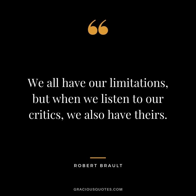 We all have our limitations, but when we listen to our critics, we also have theirs.