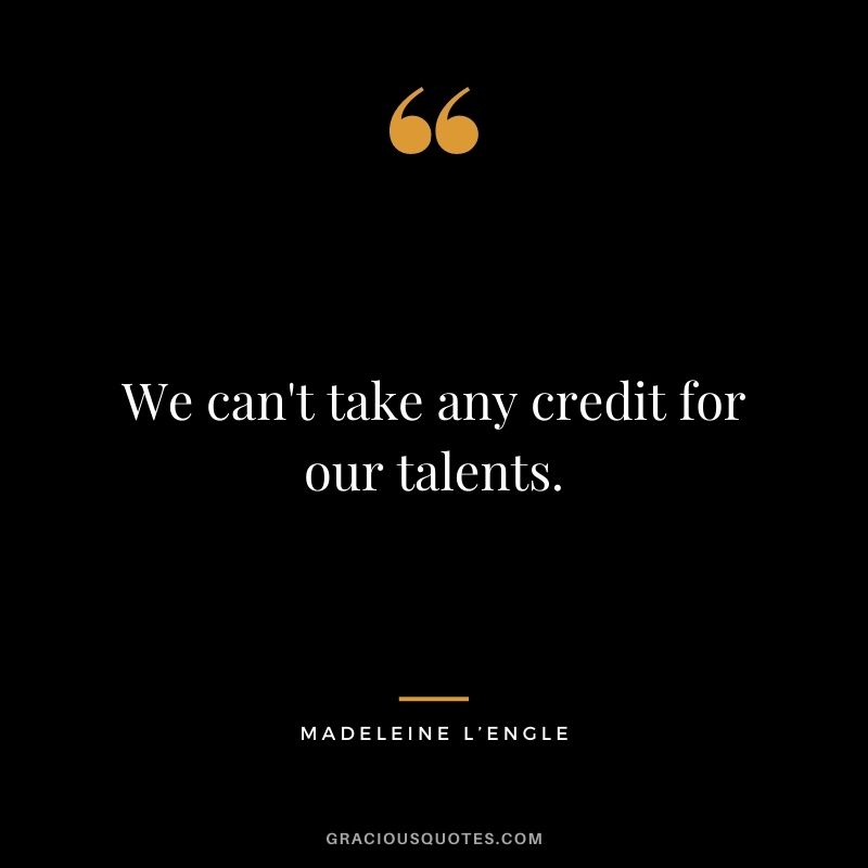 We can't take any credit for our talents.