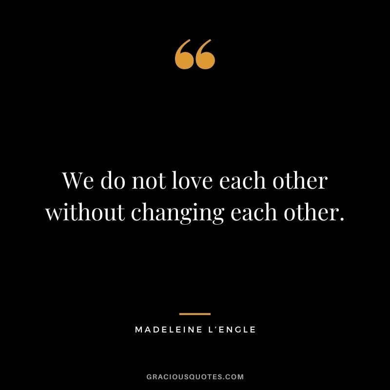 We do not love each other without changing each other.