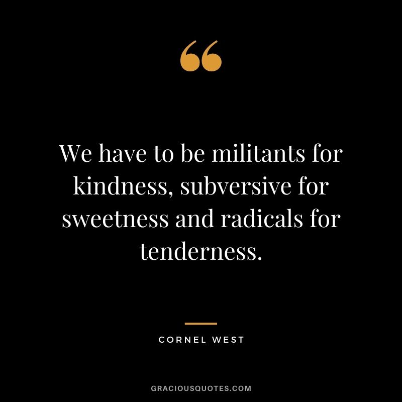 We have to be militants for kindness, subversive for sweetness and radicals for tenderness.