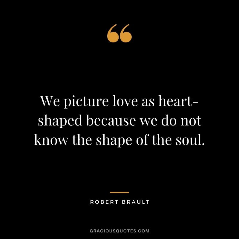 We picture love as heart-shaped because we do not know the shape of the soul.