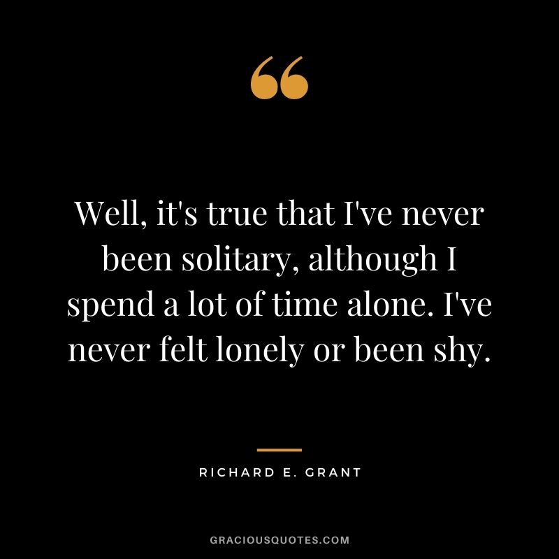 Well, it's true that I've never been solitary, although I spend a lot of time alone. I've never felt lonely or been shy.