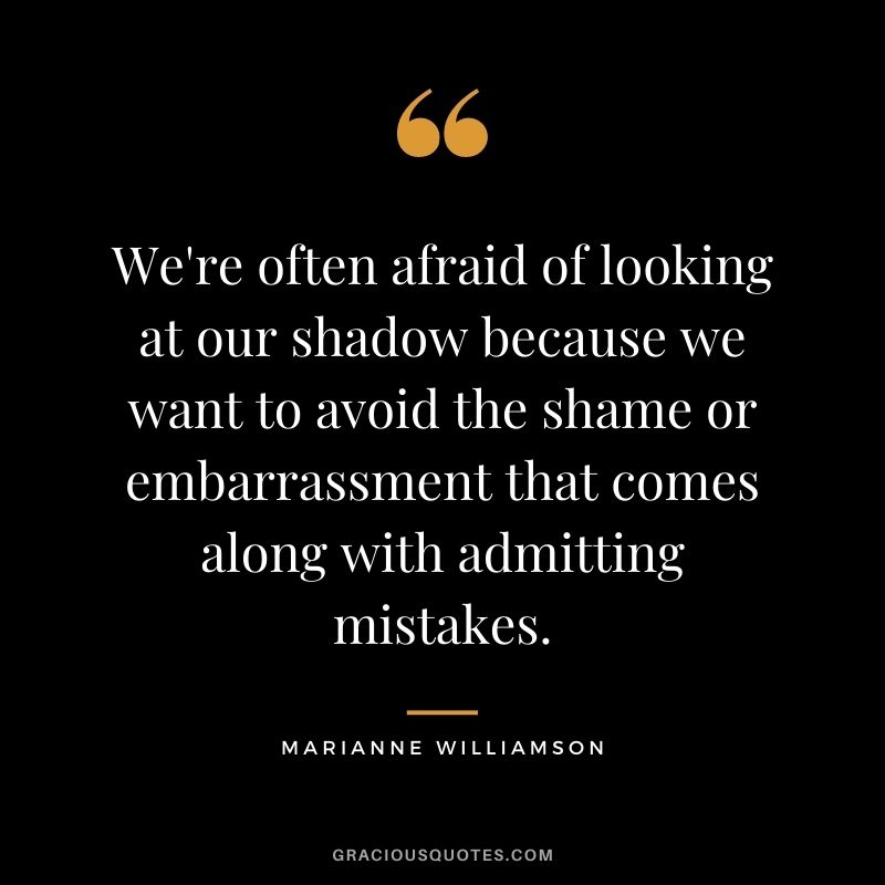 We're often afraid of looking at our shadow because we want to avoid the shame or embarrassment that comes along with admitting mistakes.