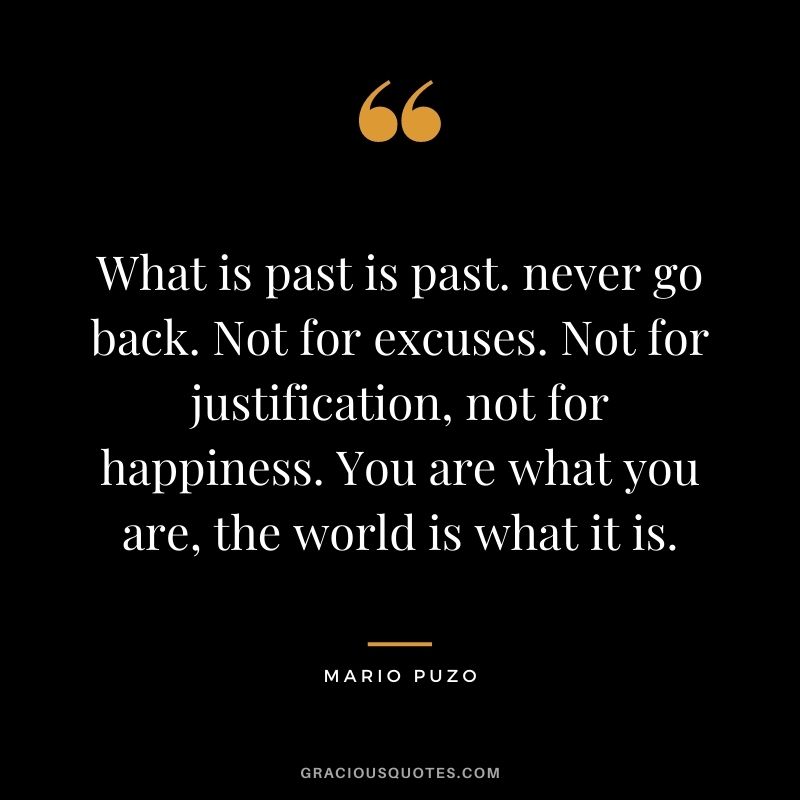 What is past is past. never go back. Not for excuses. Not for justification, not for happiness. You are what you are, the world is what it is.