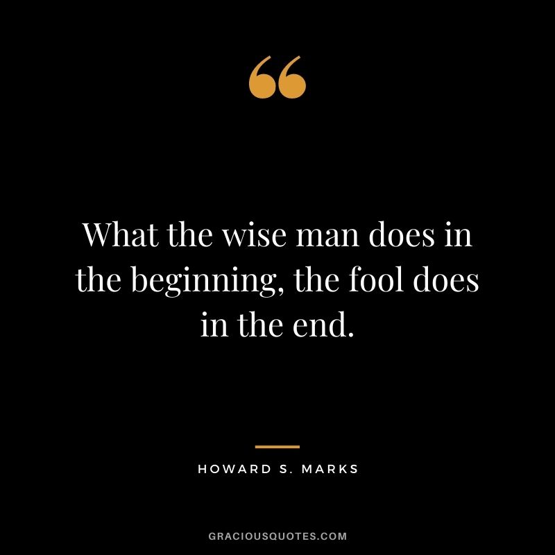What the wise man does in the beginning, the fool does in the end.