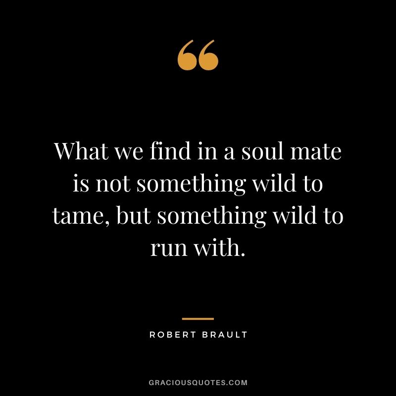 What we find in a soul mate is not something wild to tame, but something wild to run with.