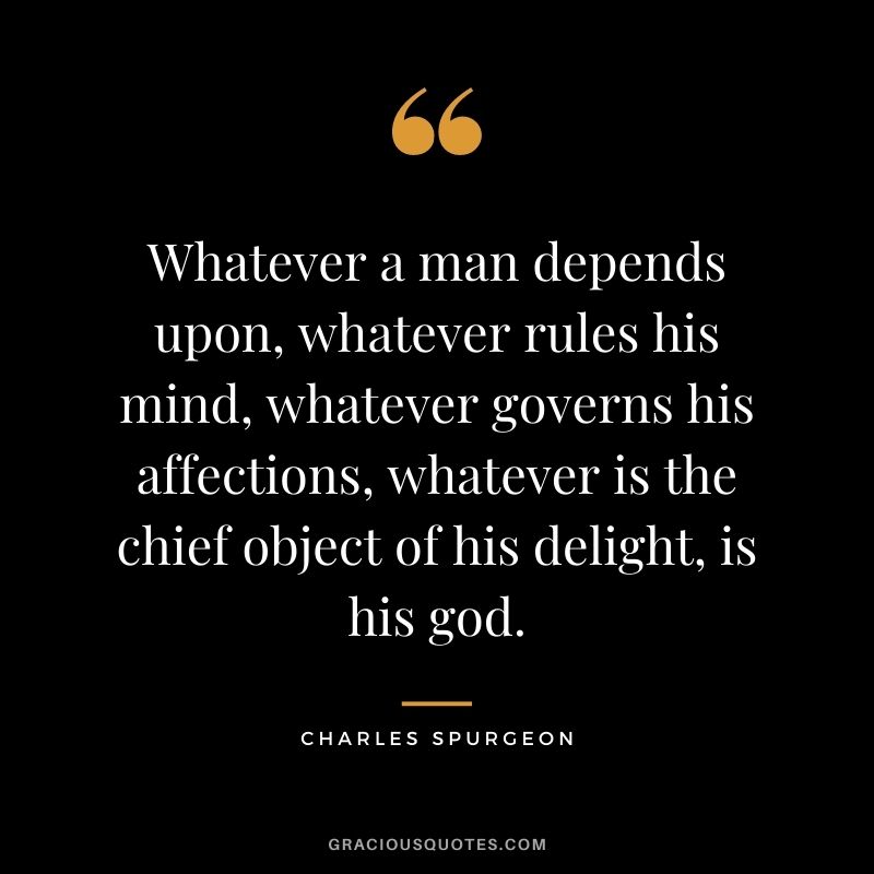 Whatever a man depends upon, whatever rules his mind, whatever governs his affections, whatever is the chief object of his delight, is his god.