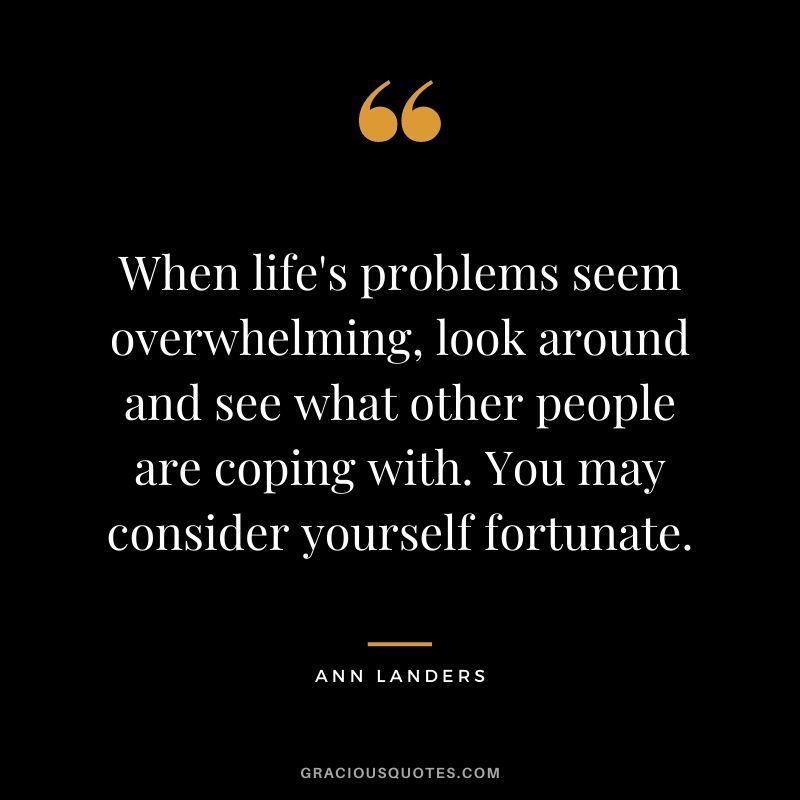 When life's problems seem overwhelming, look around and see what other people are coping with. You may consider yourself fortunate.