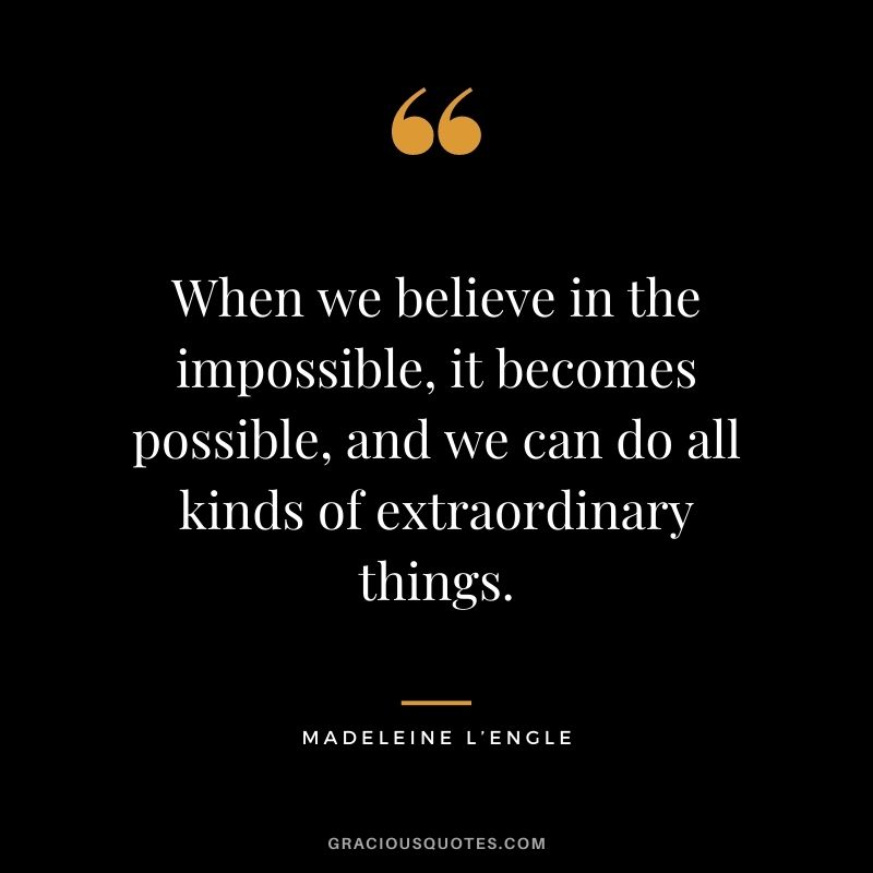 When we believe in the impossible, it becomes possible, and we can do all kinds of extraordinary things.